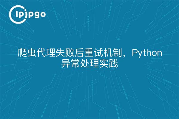 爬虫代理失败后重试机制，Python异常处理实践