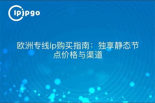 欧洲专线ip购买指南:独享静态节点价格与渠道