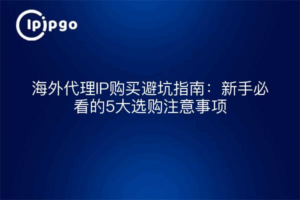 海外代理IP购买避坑指南：新手必看的5大选购注意事项