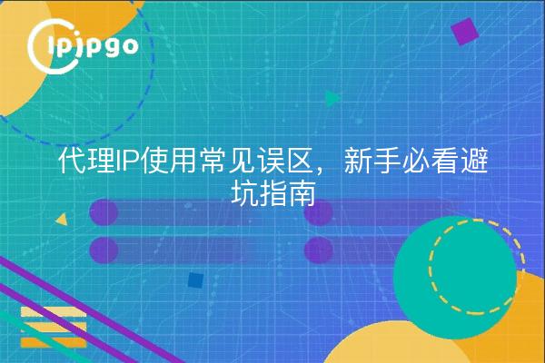 代理IP使用常见误区，新手必看避坑指南