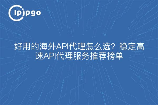 好用的海外API代理怎么选？稳定高速API代理服务推荐榜单