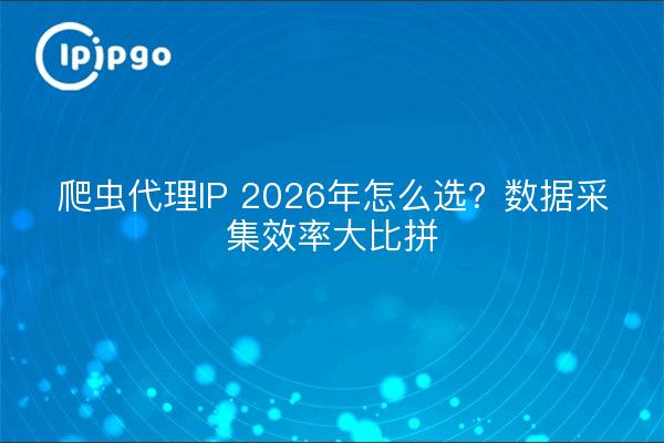 爬虫代理IP 2026年怎么选?数据采集效率大比拼