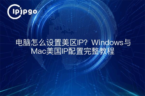 电脑怎么设置美区IP？Windows与Mac美国IP配置完整教程