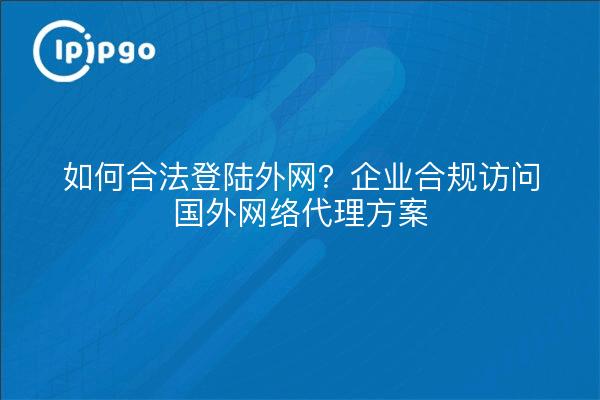 如何合法登陆外网?企业合规访问国外网络代理方案