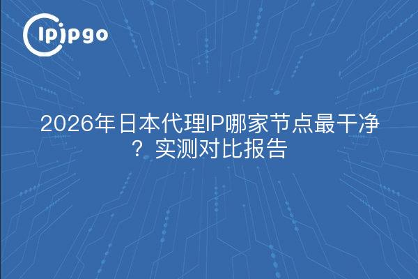 2026年日本代理IP哪家节点最干净?实测对比报告
