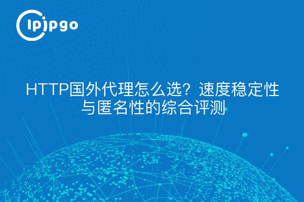 HTTP国外代理怎么选?速度稳定性与匿名性的综合评测