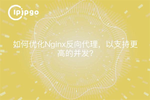 如何优化Nginx反向代理,以支持更高的并发?