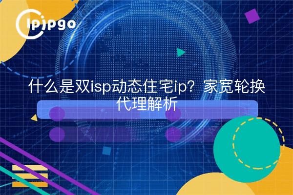 什么是双isp动态住宅ip?家宽轮换代理解析
