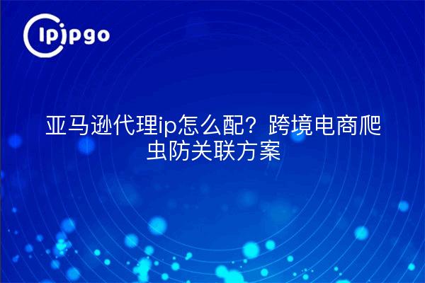 亚马逊代理ip怎么配?跨境电商爬虫防关联方案