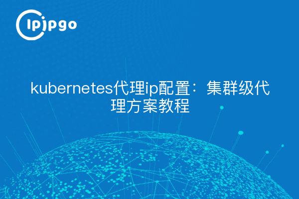 kubernetes代理ip配置:集群级代理方案教程