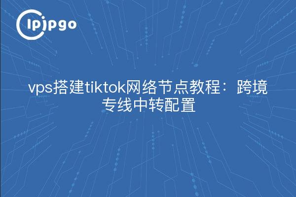 vps搭建tiktok网络节点教程:跨境专线中转配置