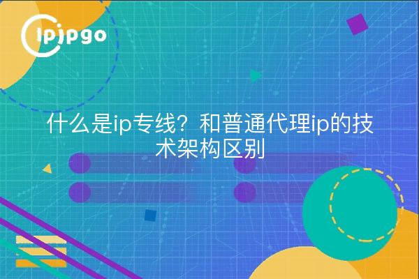什么是ip专线？和普通代理ip的技术架构区别