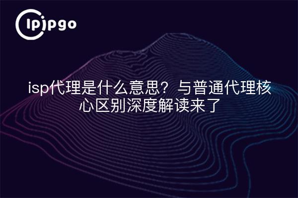 isp代理是什么意思?与普通代理核心区别深度解读来了