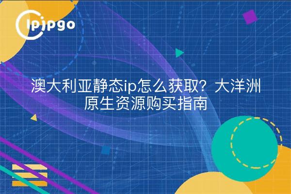 澳大利亚静态ip怎么获取?大洋洲原生资源购买指南