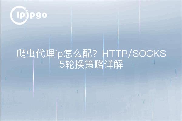 爬虫代理ip怎么配?HTTP/SOCKS5轮换策略详解