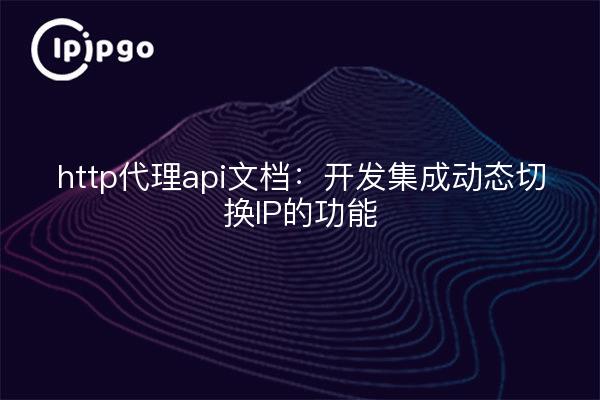 http代理api文档：开发集成动态切换IP的功能