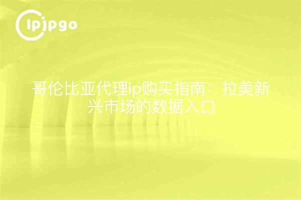 哥伦比亚代理ip购买指南:拉美新兴市场的数据入口