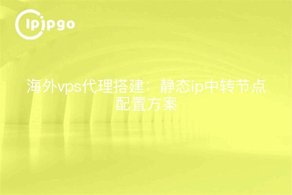 海外vps代理搭建:静态ip中转节点配置方案