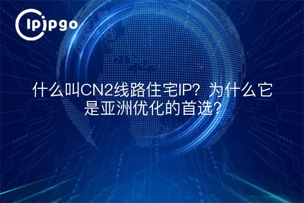 什么叫CN2线路住宅IP？为什么它是亚洲优化的首选？