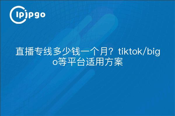 直播专线多少钱一个月?tiktok/bigo等平台适用方案