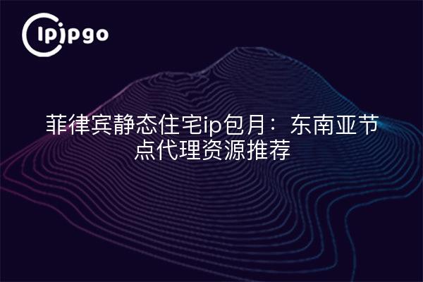 菲律宾静态住宅ip包月:东南亚节点代理资源推荐
