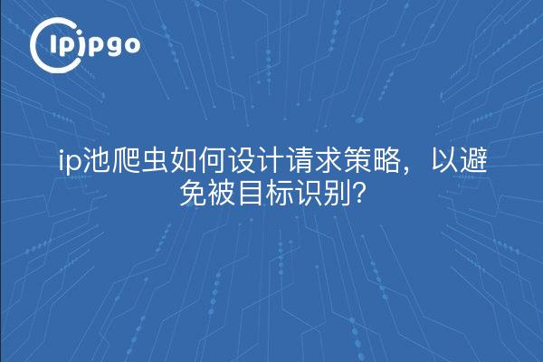 ip池爬虫如何设计请求策略，以避免被目标识别？