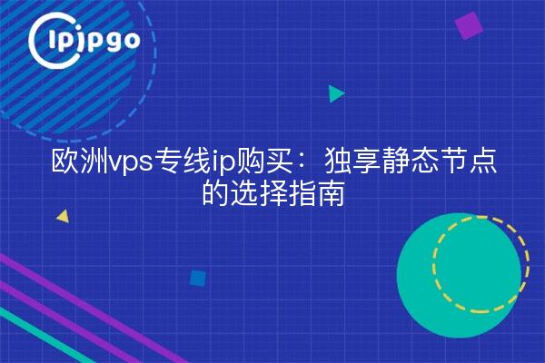 欧洲vps专线ip购买：独享静态节点的选择指南