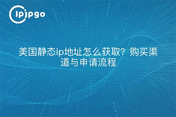 美国静态ip地址怎么获取?购买渠道与申请流程