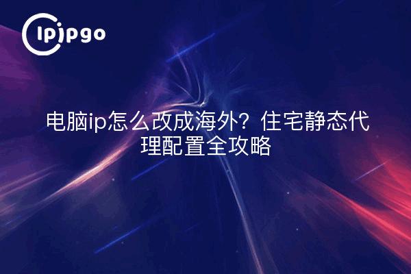 电脑ip怎么改成海外?住宅静态代理配置全攻略