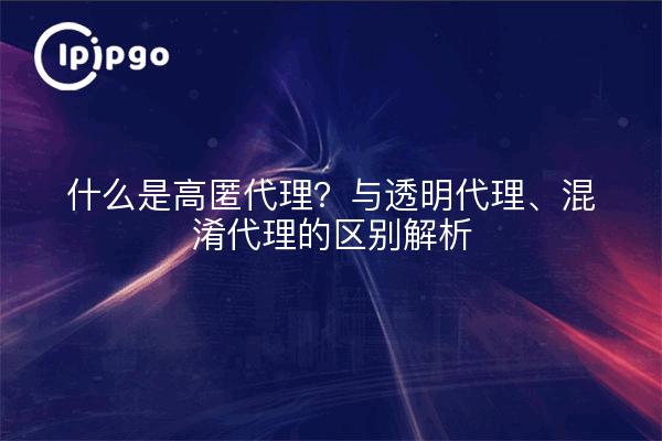 什么是高匿代理?与透明代理、混淆代理的区别解析