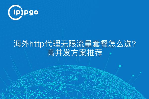 海外http代理无限流量套餐怎么选？高并发方案推荐
