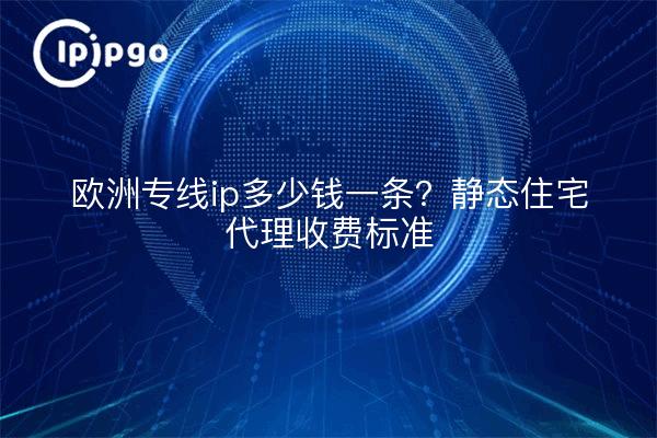 欧洲专线ip多少钱一条?静态住宅代理收费标准