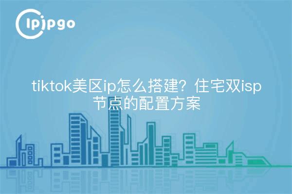 tiktok美区ip怎么搭建?住宅双isp节点的配置方案