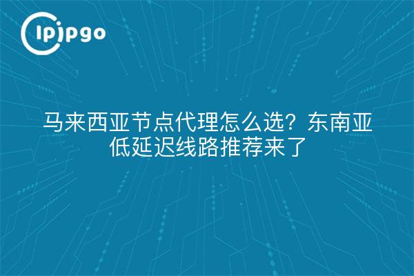 马来西亚节点代理怎么选?东南亚低延迟线路推荐来了