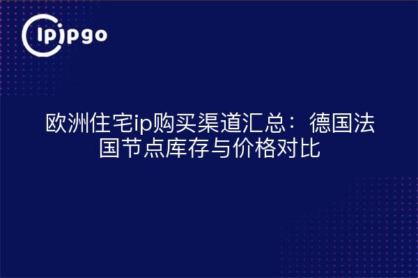欧洲住宅ip购买渠道汇总：德国法国节点库存与价格对比