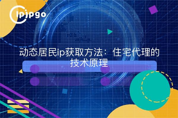 动态居民ip获取方法:住宅代理的技术原理