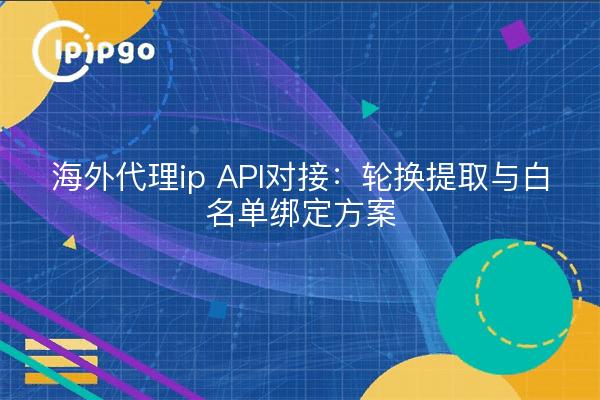 海外代理ip API对接:轮换提取与白名单绑定方案