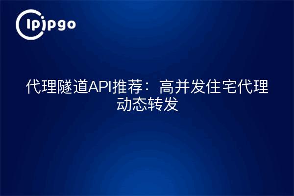 代理隧道API推荐:高并发住宅代理动态转发