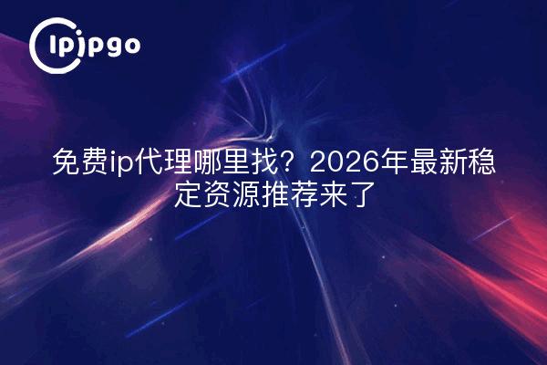 免费ip代理哪里找?2026年最新稳定资源推荐来了