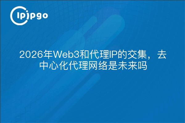 2026年Web3和代理IP的交集,去中心化代理网络是未来吗