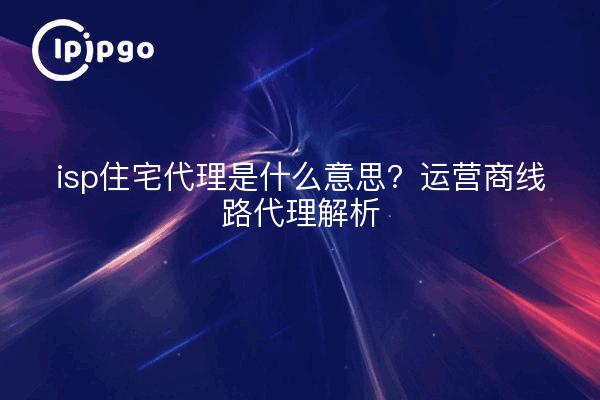 isp住宅代理是什么意思？运营商线路代理解析