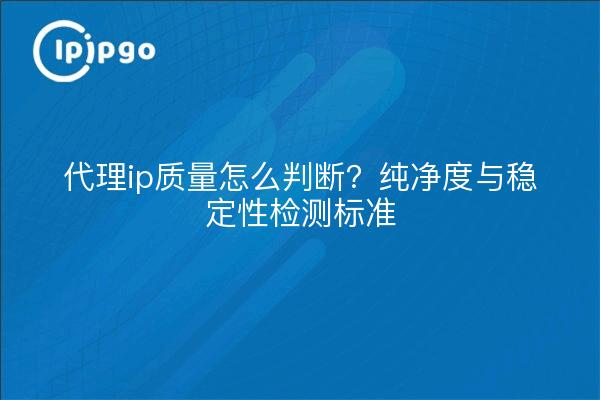 代理ip质量怎么判断?纯净度与稳定性检测标准