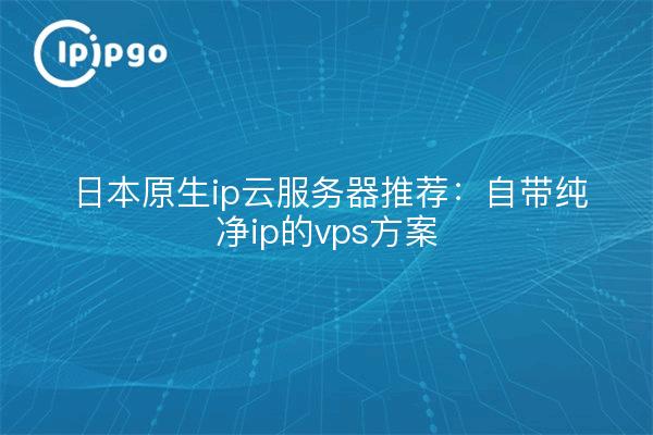 日本原生ip云服务器推荐：自带纯净ip的vps方案