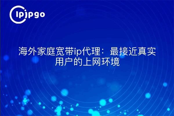 海外家庭宽带ip代理:最接近真实用户的上网环境