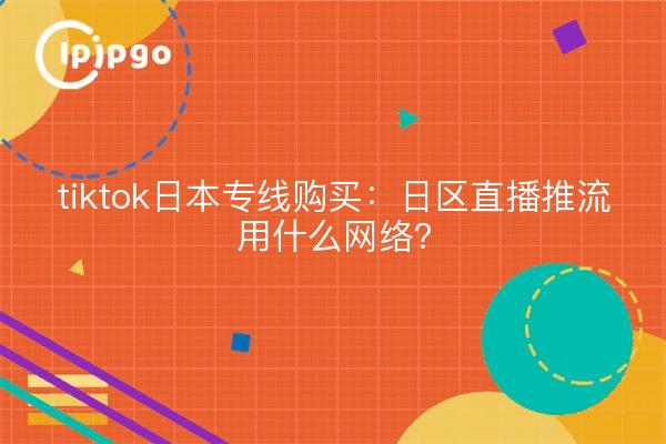 tiktok日本专线购买:日区直播推流用什么网络?