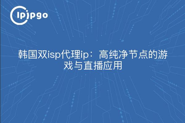 韩国双isp代理ip:高纯净节点的游戏与直播应用