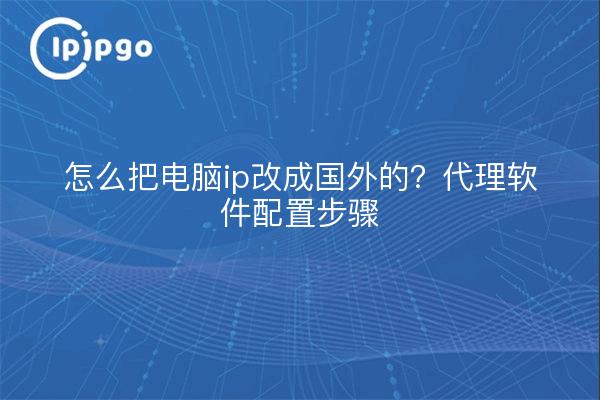 怎么把电脑ip改成国外的?代理软件配置步骤