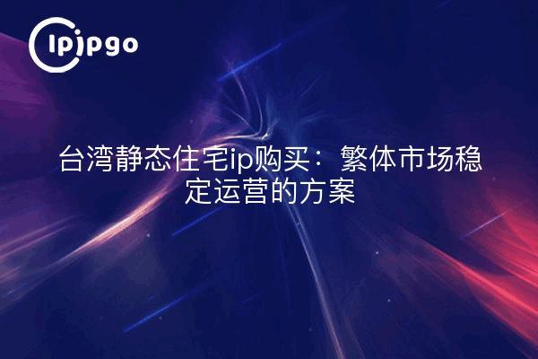 台湾静态住宅ip购买：繁体市场稳定运营的方案