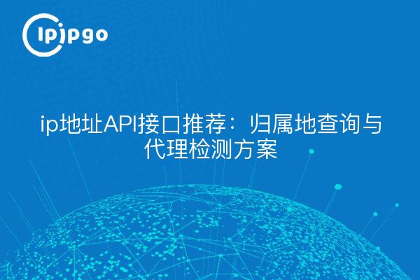 ip地址API接口推荐:归属地查询与代理检测方案