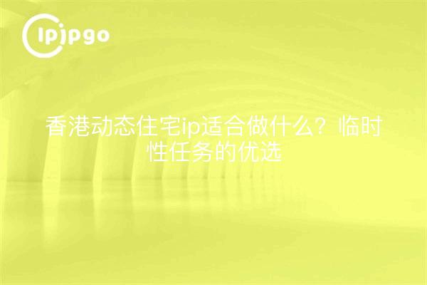 香港动态住宅ip适合做什么?临时性任务的优选